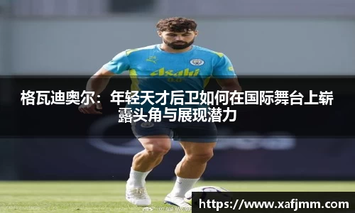 格瓦迪奥尔：年轻天才后卫如何在国际舞台上崭露头角与展现潜力
