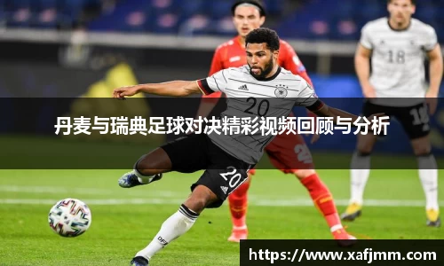 丹麦与瑞典足球对决精彩视频回顾与分析
