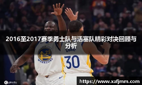 2016至2017赛季勇士队与活塞队精彩对决回顾与分析