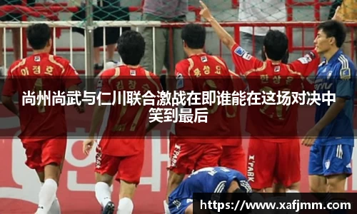 尚州尚武与仁川联合激战在即谁能在这场对决中笑到最后